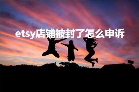 跨境电商知识:etsy店铺被封了怎么申诉+